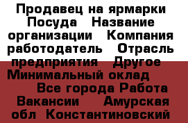 Продавец на ярмарки.Посуда › Название организации ­ Компания-работодатель › Отрасль предприятия ­ Другое › Минимальный оклад ­ 45 000 - Все города Работа » Вакансии   . Амурская обл.,Константиновский р-н